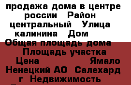 продажа дома в центре россии › Район ­ центральный › Улица ­ калинина › Дом ­ 21 › Общая площадь дома ­ 260 › Площадь участка ­ 14 › Цена ­ 6 500 000 - Ямало-Ненецкий АО, Салехард г. Недвижимость » Дома, коттеджи, дачи продажа   . Ямало-Ненецкий АО,Салехард г.